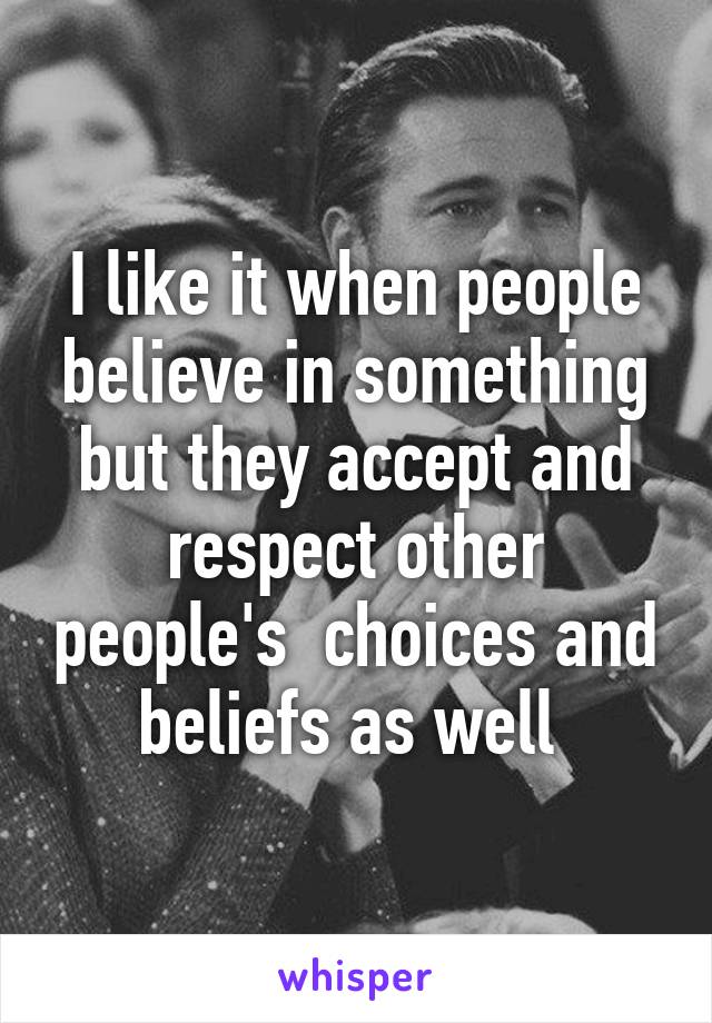 I like it when people believe in something but they accept and respect other people's  choices and beliefs as well 