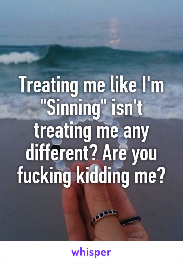 Treating me like I'm "Sinning" isn't treating me any different? Are you fucking kidding me?