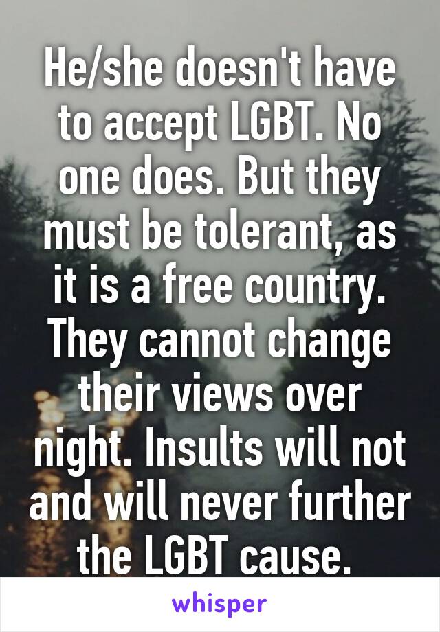 He/she doesn't have to accept LGBT. No one does. But they must be tolerant, as it is a free country. They cannot change their views over night. Insults will not and will never further the LGBT cause. 