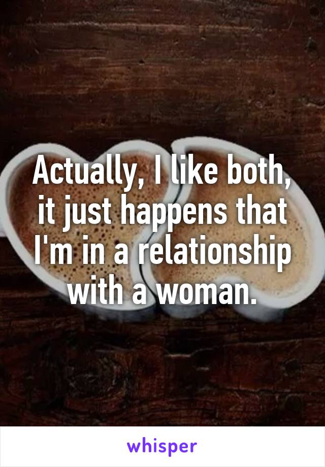 Actually, I like both, it just happens that I'm in a relationship with a woman.