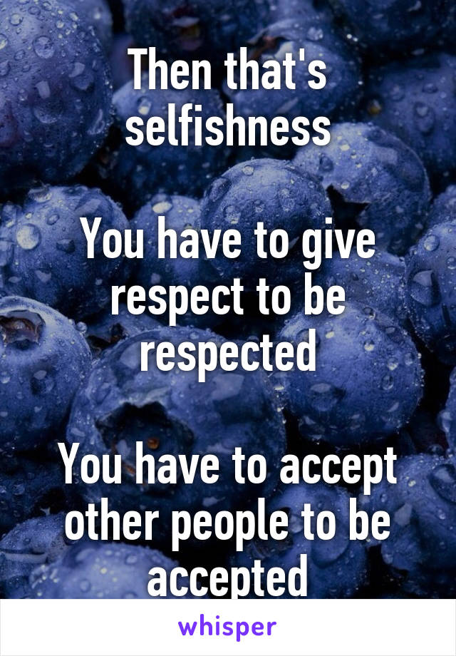 Then that's selfishness

You have to give respect to be respected

You have to accept other people to be accepted