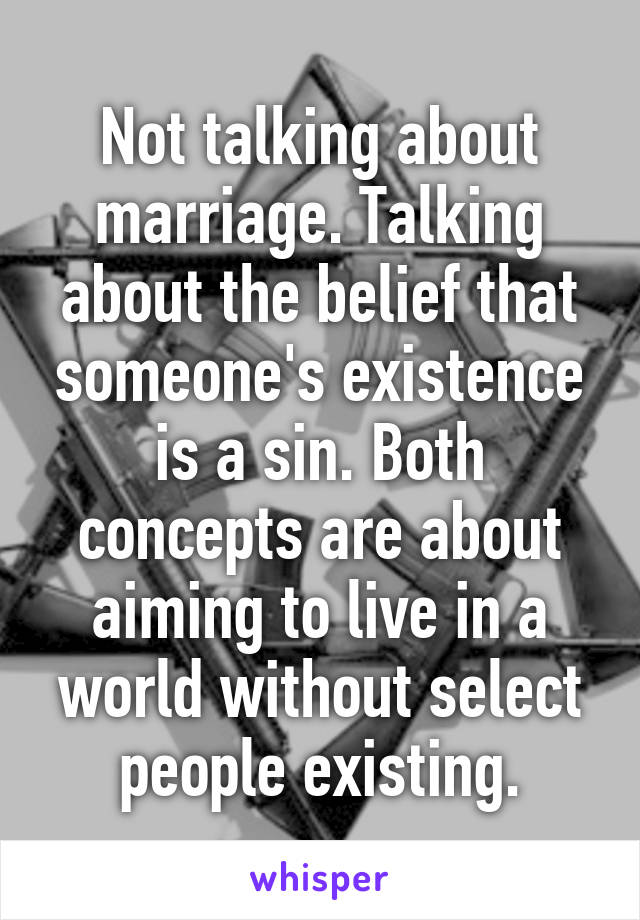 Not talking about marriage. Talking about the belief that someone's existence is a sin. Both concepts are about aiming to live in a world without select people existing.