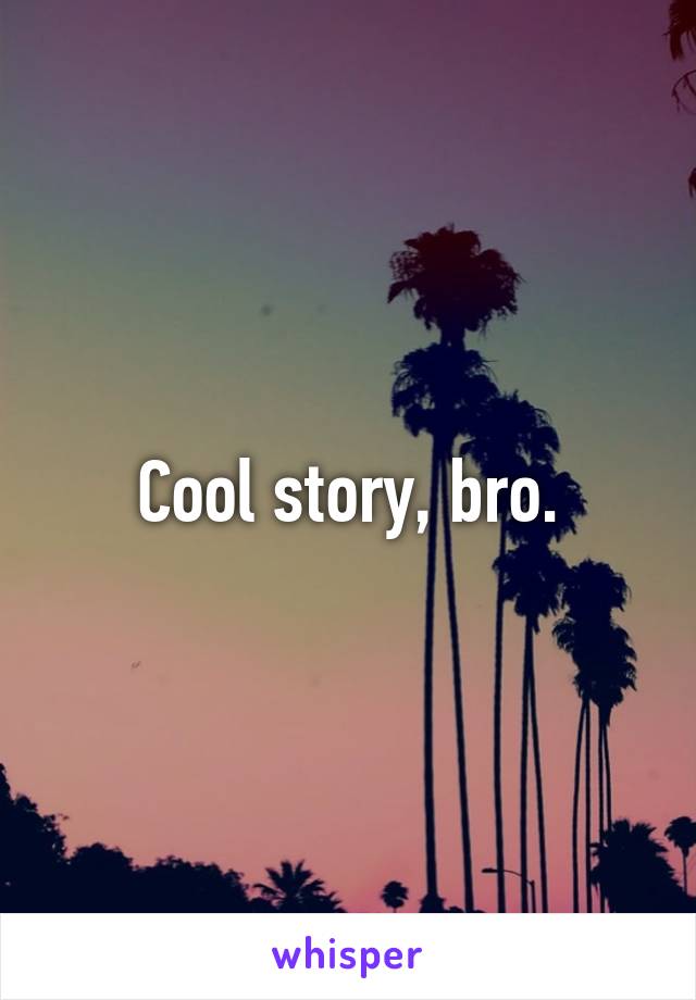 Cool story, bro.