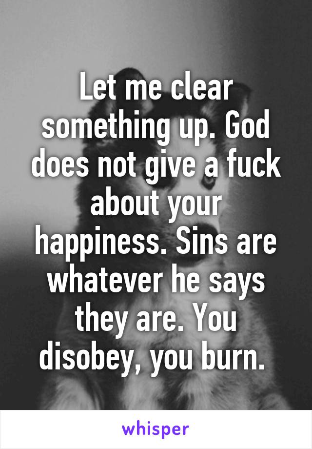 Let me clear something up. God does not give a fuck about your happiness. Sins are whatever he says they are. You disobey, you burn. 