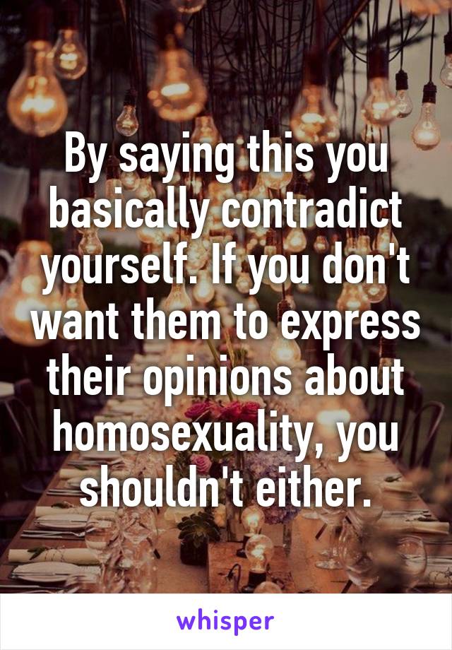 By saying this you basically contradict yourself. If you don't want them to express their opinions about homosexuality, you shouldn't either.