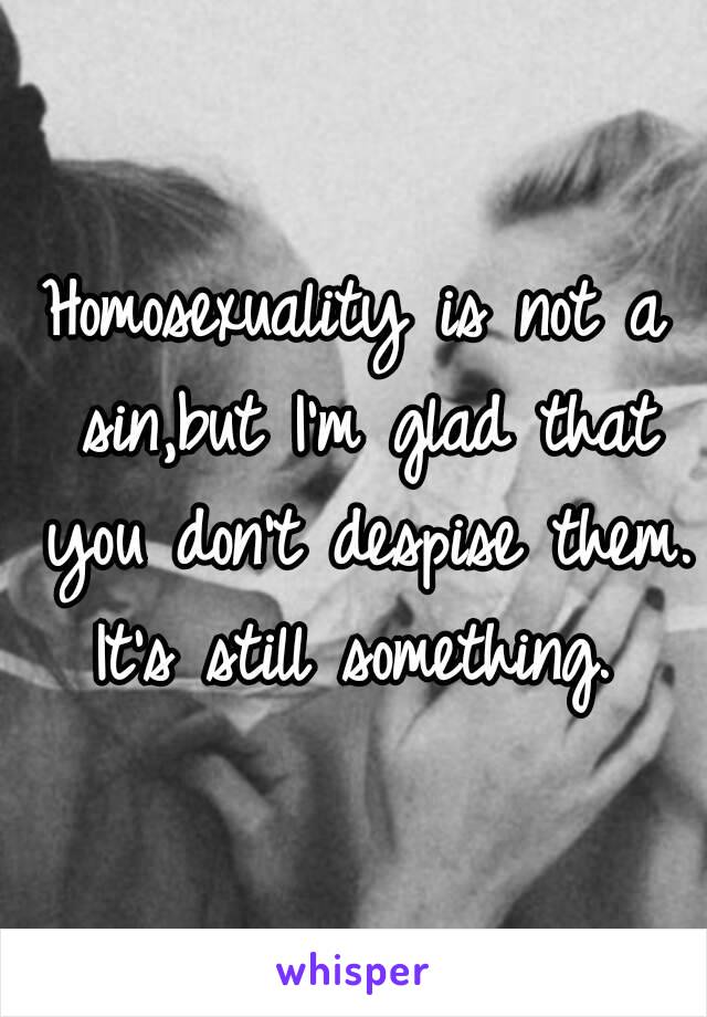 Homosexuality is not a sin,but I'm glad that you don't despise them.
It's still something.