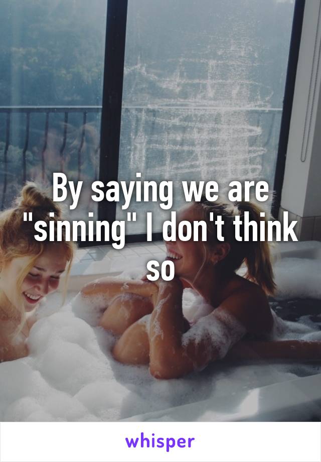 By saying we are "sinning" I don't think so