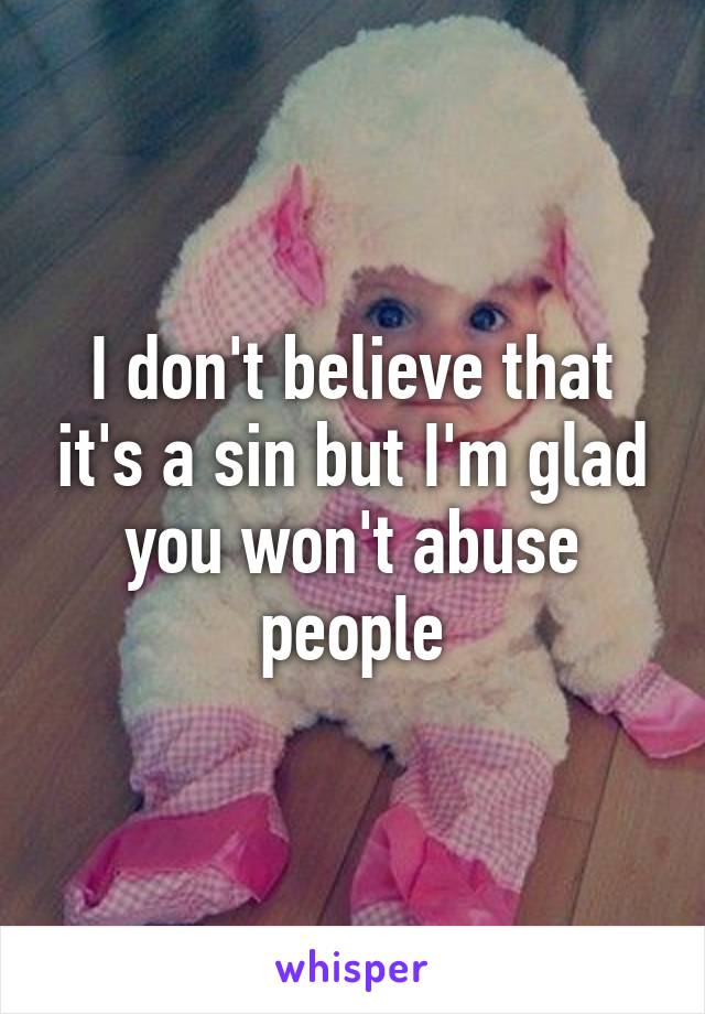 I don't believe that it's a sin but I'm glad you won't abuse people