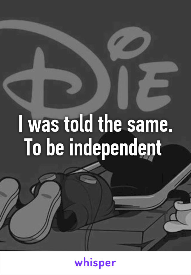 I was told the same. To be independent 