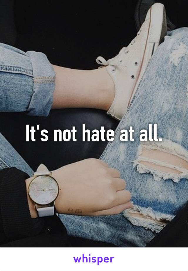 It's not hate at all.