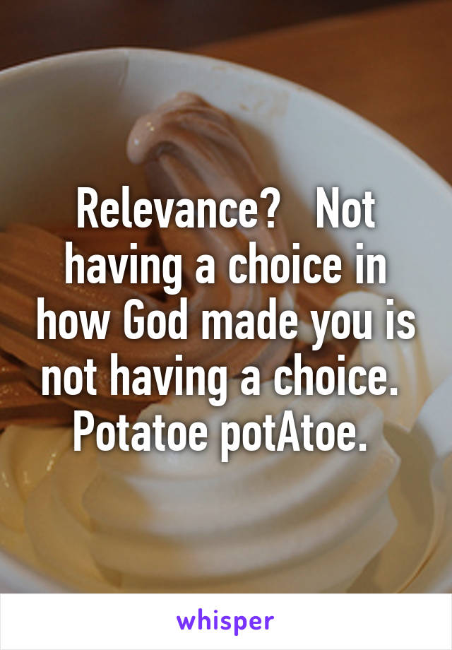 Relevance?   Not having a choice in how God made you is not having a choice.  Potatoe potAtoe. 