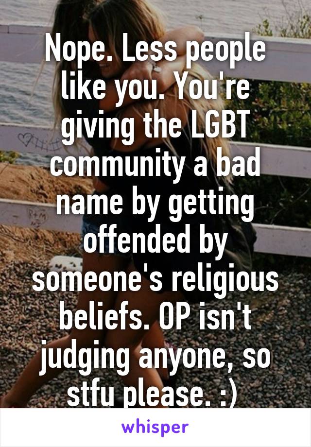 Nope. Less people like you. You're giving the LGBT community a bad name by getting offended by someone's religious beliefs. OP isn't judging anyone, so stfu please. :) 