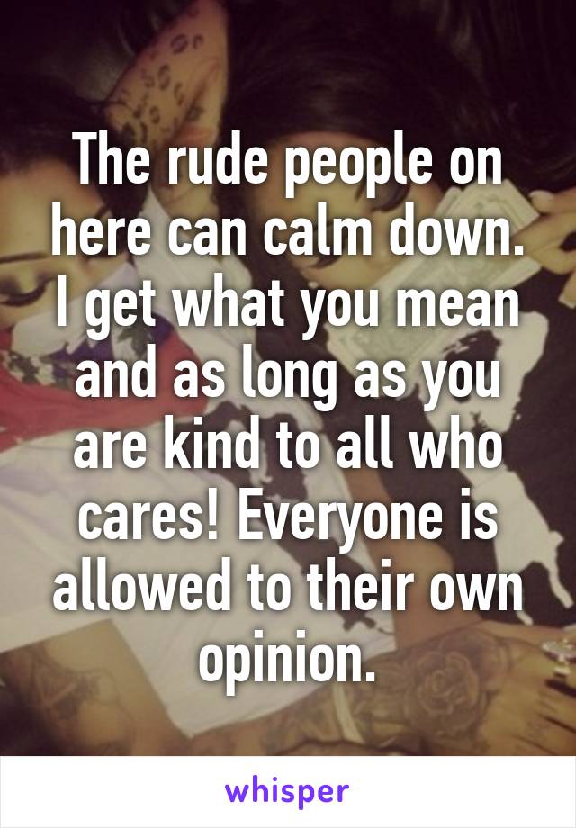 The rude people on here can calm down. I get what you mean and as long as you are kind to all who cares! Everyone is allowed to their own opinion.