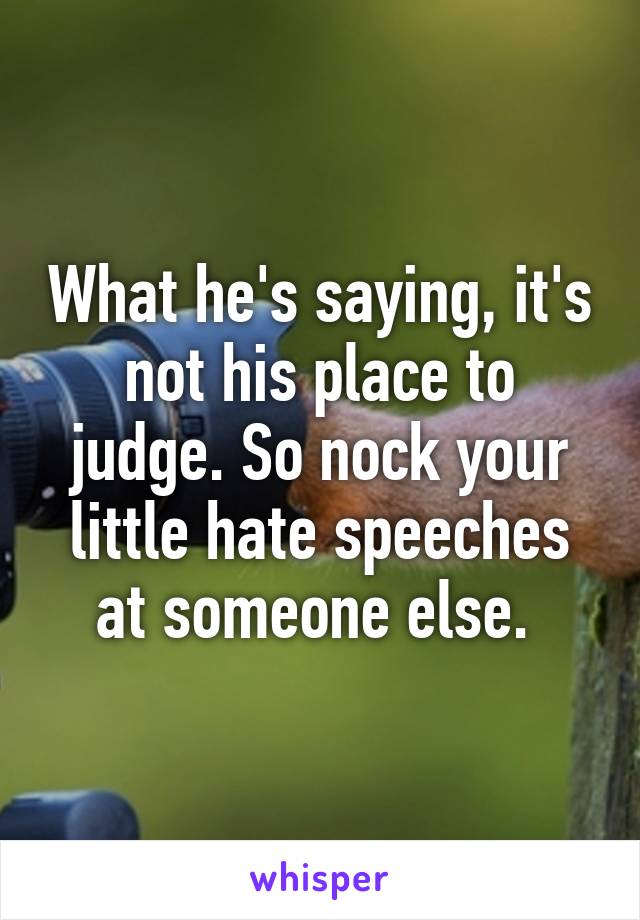 What he's saying, it's not his place to judge. So nock your little hate speeches at someone else. 