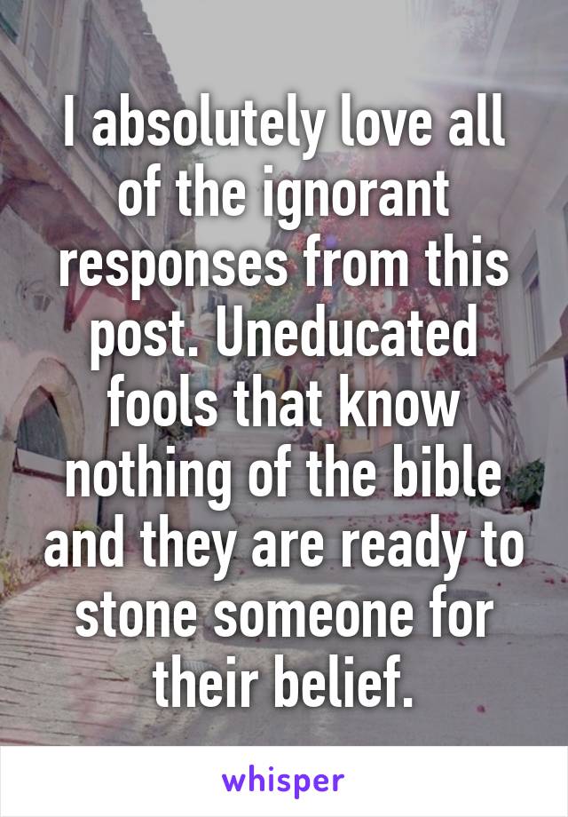 I absolutely love all of the ignorant responses from this post. Uneducated fools that know nothing of the bible and they are ready to stone someone for their belief.