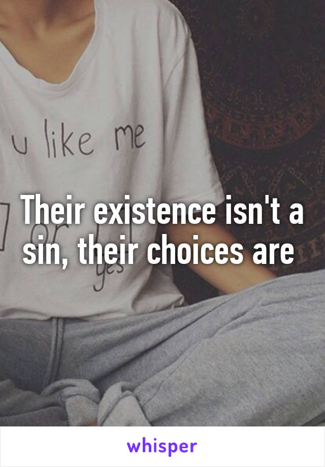 Their existence isn't a sin, their choices are 