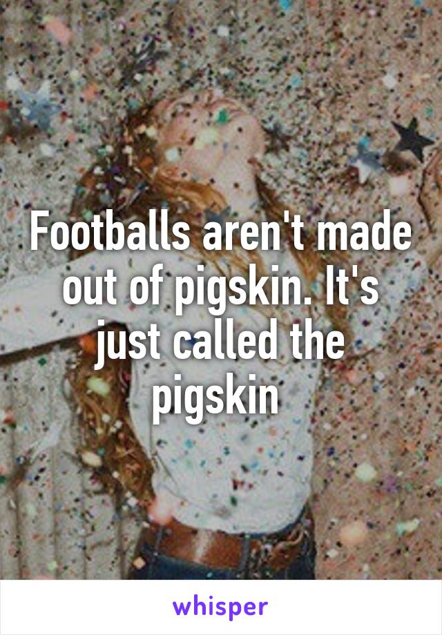 Footballs aren't made out of pigskin. It's just called the pigskin 