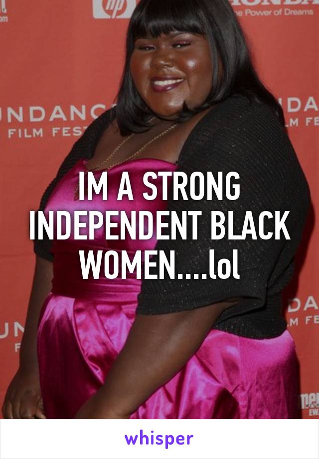 IM A STRONG INDEPENDENT BLACK WOMEN....lol