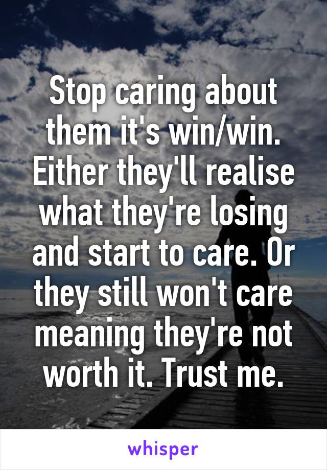 Stop caring about them it's win/win. Either they'll realise what they're losing and start to care. Or they still won't care meaning they're not worth it. Trust me.