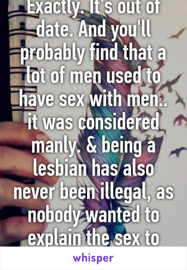 Exactly. It's out of date. And you'll probably find that a lot of men used to have sex with men.. it was considered manly. & being a lesbian has also never been illegal, as nobody wanted to explain the sex to Queen Vic.