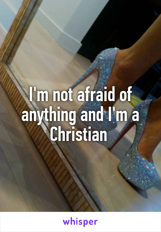 I'm not afraid of anything and I'm a Christian 