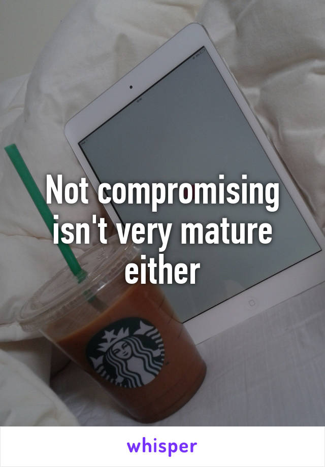 Not compromising isn't very mature either