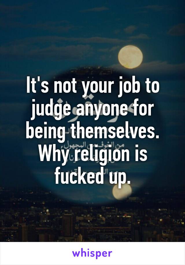 It's not your job to judge anyone for being themselves. Why religion is fucked up.