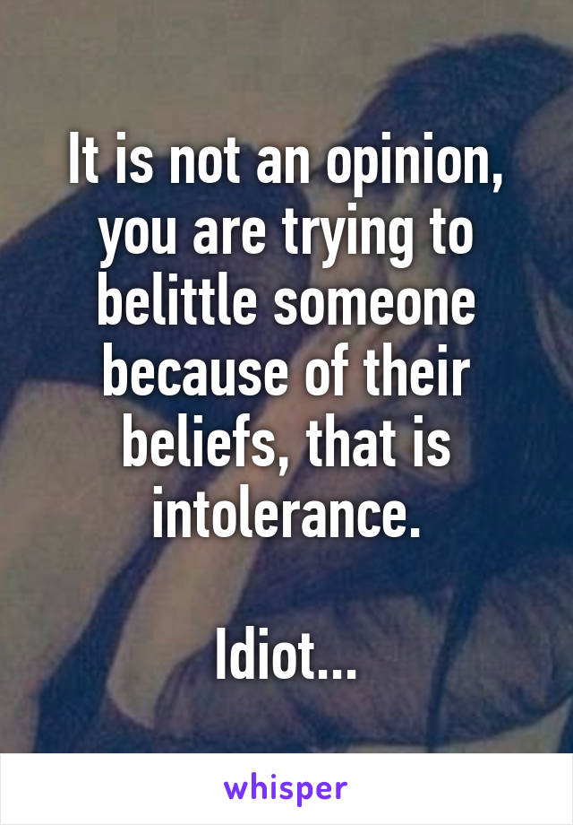 It is not an opinion, you are trying to belittle someone because of their beliefs, that is intolerance.

Idiot...