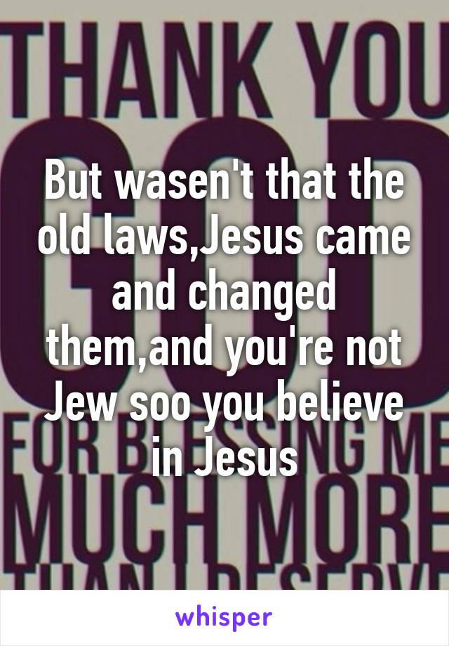 But wasen't that the old laws,Jesus came and changed them,and you're not Jew soo you believe in Jesus