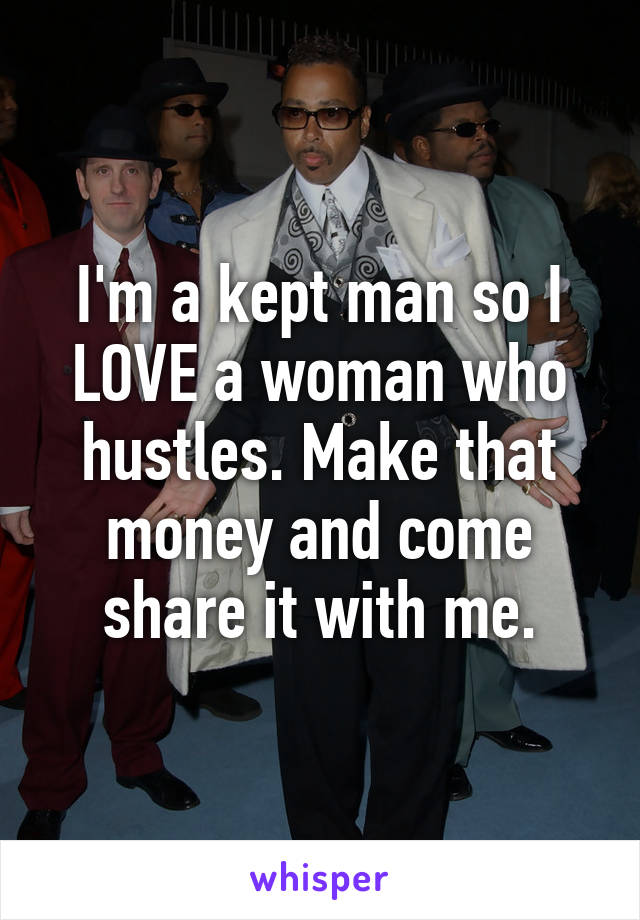 I'm a kept man so I LOVE a woman who hustles. Make that money and come share it with me.
