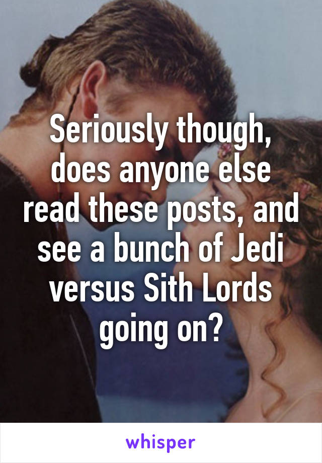 Seriously though, does anyone else read these posts, and see a bunch of Jedi versus Sith Lords going on?