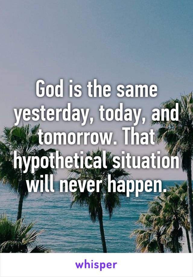 God is the same yesterday, today, and tomorrow. That hypothetical situation will never happen.