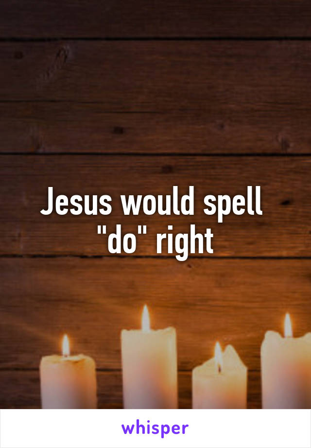 Jesus would spell  "do" right