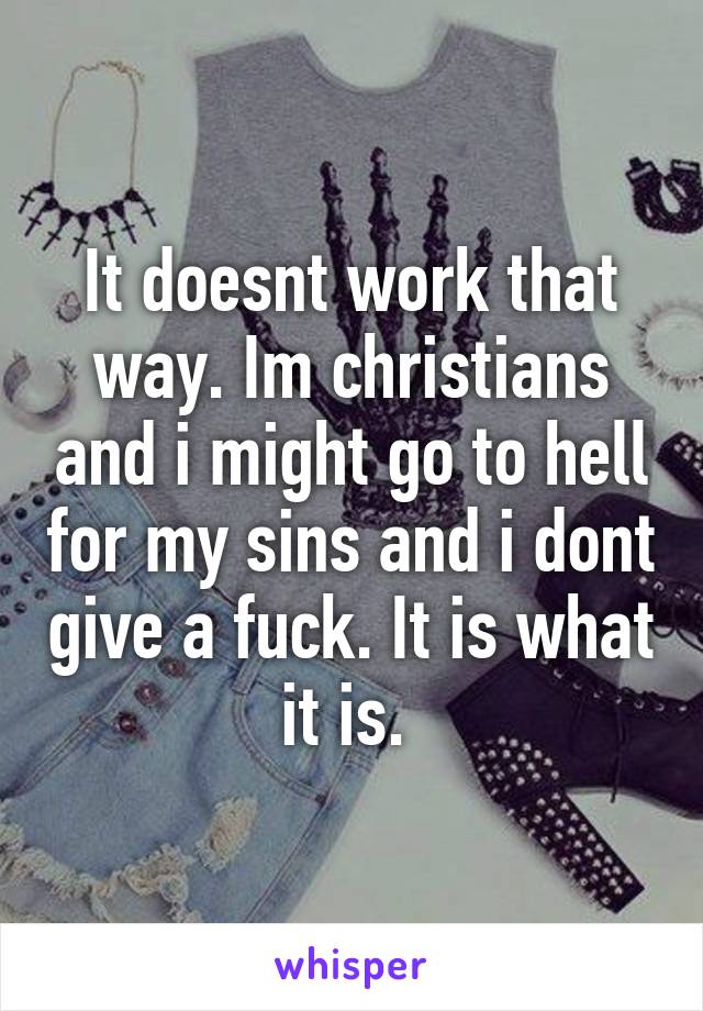 It doesnt work that way. Im christians and i might go to hell for my sins and i dont give a fuck. It is what it is. 