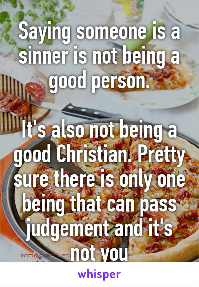 Saying someone is a sinner is not being a good person.

It's also not being a good Christian. Pretty sure there is only one being that can pass judgement and it's not you