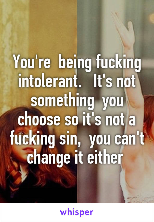 You're  being fucking intolerant.   It's not something  you choose so it's not a fucking sin,  you can't change it either 