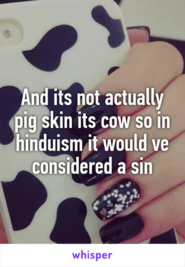 And its not actually pig skin its cow so in hinduism it would ve considered a sin