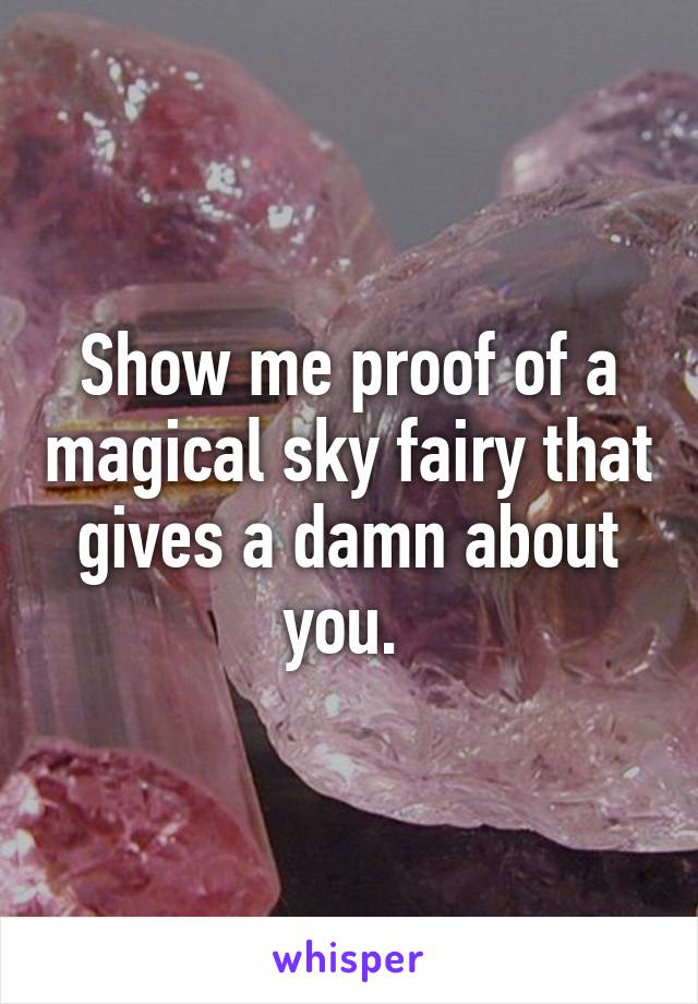 Show me proof of a magical sky fairy that gives a damn about you. 