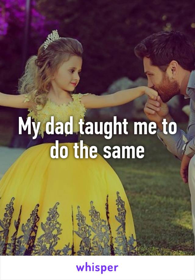 My dad taught me to do the same