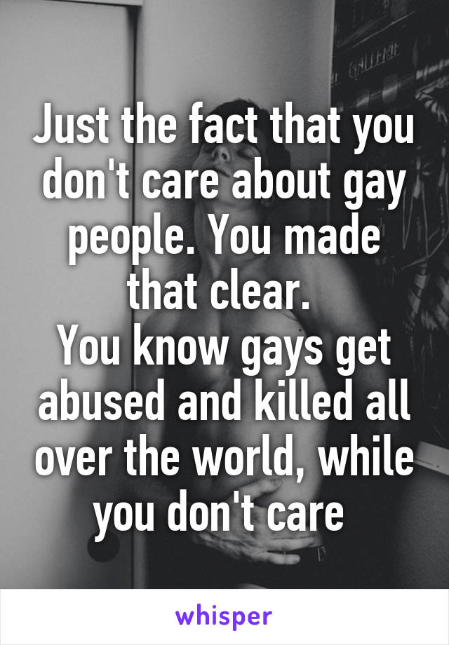 Just the fact that you don't care about gay people. You made that clear. 
You know gays get abused and killed all over the world, while you don't care 