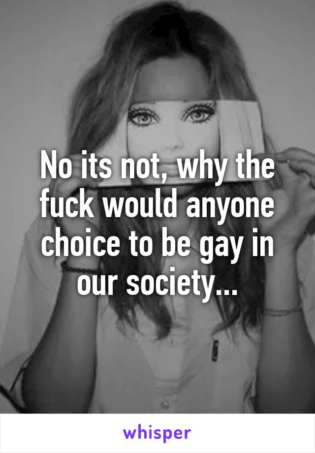 No its not, why the fuck would anyone choice to be gay in our society...