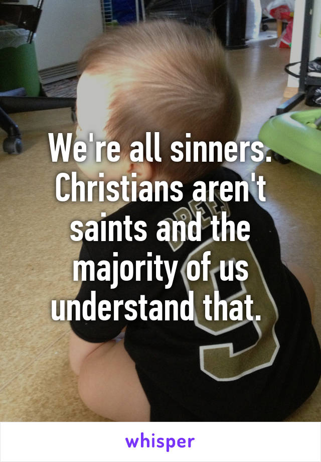 We're all sinners. Christians aren't saints and the majority of us understand that. 