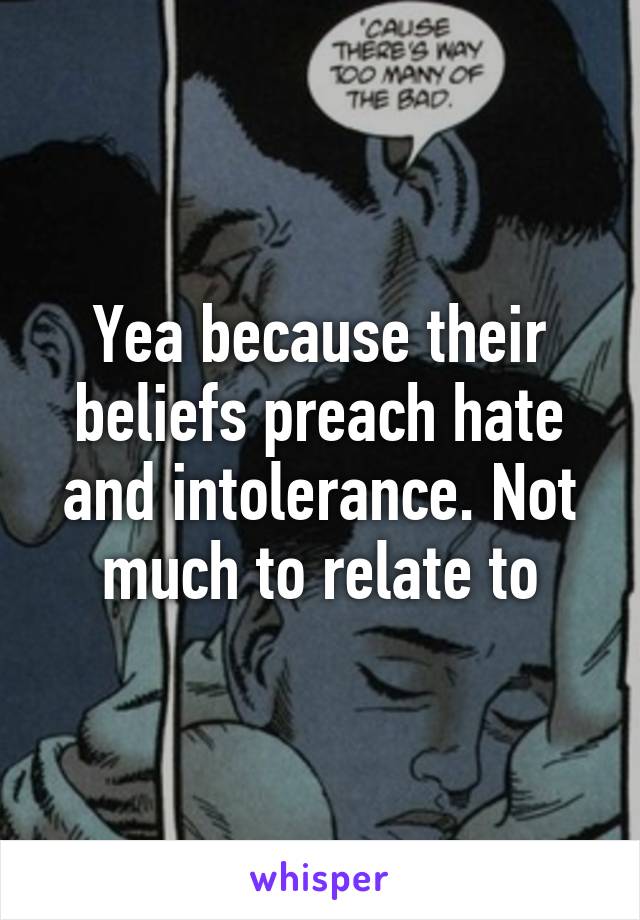 Yea because their beliefs preach hate and intolerance. Not much to relate to