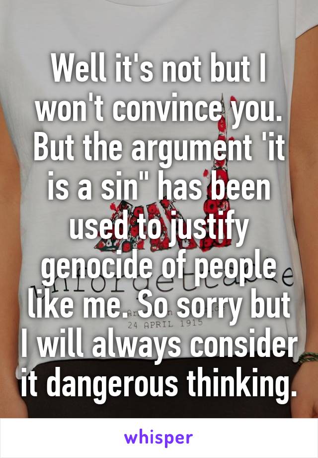 Well it's not but I won't convince you. But the argument 'it is a sin" has been used to justify genocide of people like me. So sorry but I will always consider it dangerous thinking.