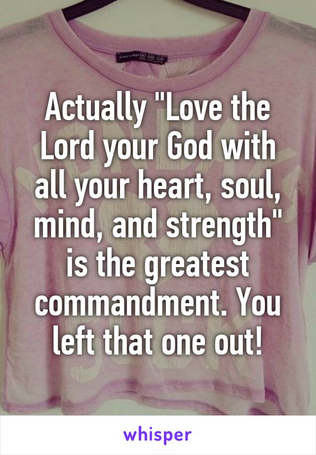 Actually "Love the Lord your God with all your heart, soul, mind, and strength" is the greatest commandment. You left that one out!