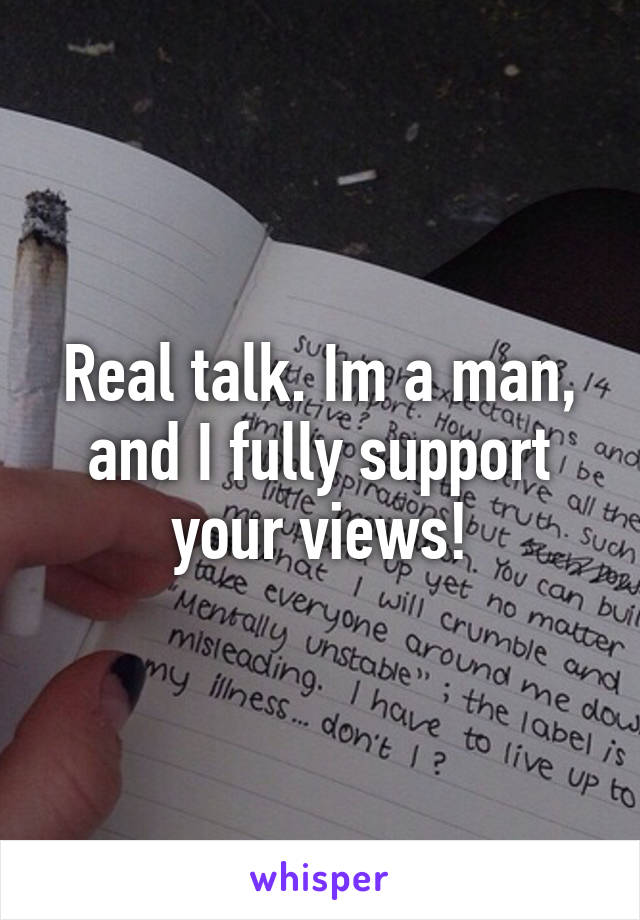 Real talk. Im a man, and I fully support your views!