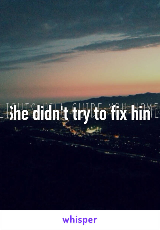 She didn't try to fix him