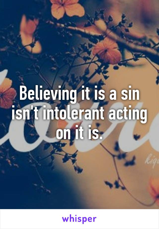 Believing it is a sin isn't intolerant acting on it is.