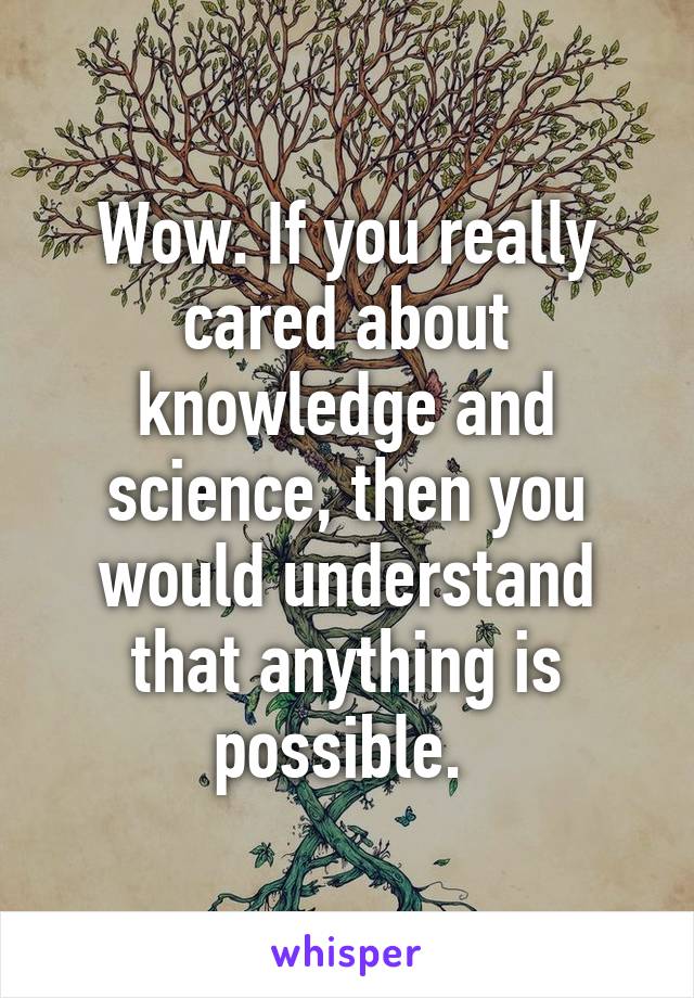 Wow. If you really cared about knowledge and science, then you would understand that anything is possible. 