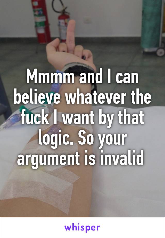 Mmmm and I can believe whatever the fuck I want by that logic. So your argument is invalid 